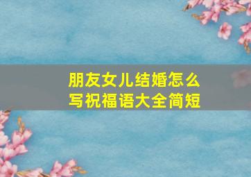 朋友女儿结婚怎么写祝福语大全简短