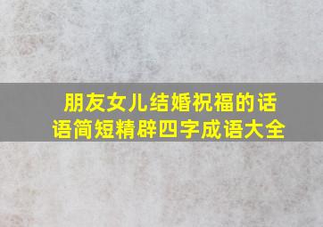 朋友女儿结婚祝福的话语简短精辟四字成语大全