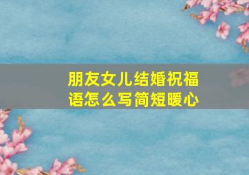 朋友女儿结婚祝福语怎么写简短暖心