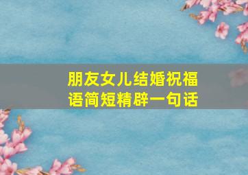 朋友女儿结婚祝福语简短精辟一句话