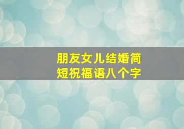 朋友女儿结婚简短祝福语八个字