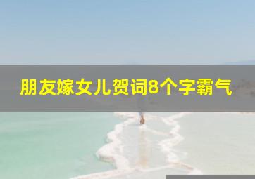 朋友嫁女儿贺词8个字霸气