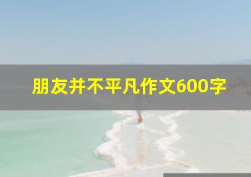 朋友并不平凡作文600字