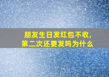 朋友生日发红包不收,第二次还要发吗为什么