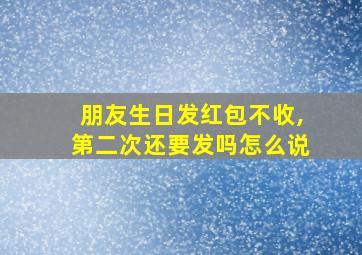 朋友生日发红包不收,第二次还要发吗怎么说