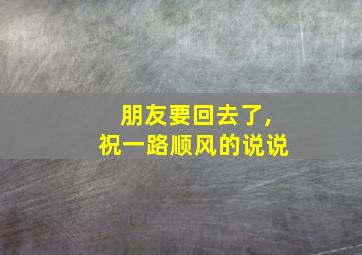 朋友要回去了,祝一路顺风的说说