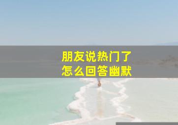 朋友说热门了怎么回答幽默