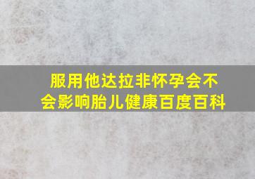 服用他达拉非怀孕会不会影响胎儿健康百度百科