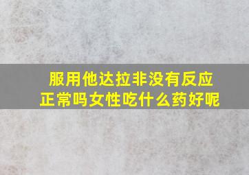 服用他达拉非没有反应正常吗女性吃什么药好呢