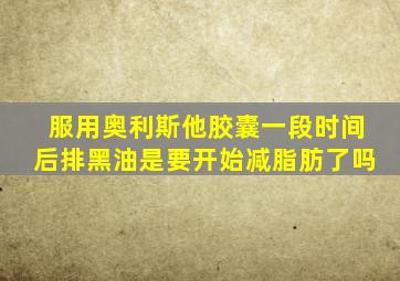 服用奥利斯他胶囊一段时间后排黑油是要开始减脂肪了吗