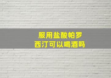 服用盐酸帕罗西汀可以喝酒吗