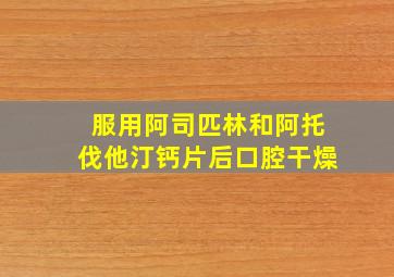 服用阿司匹林和阿托伐他汀钙片后口腔干燥