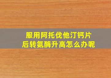 服用阿托伐他汀钙片后转氨酶升高怎么办呢