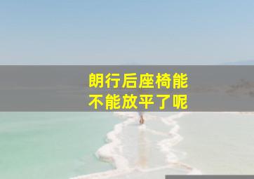 朗行后座椅能不能放平了呢