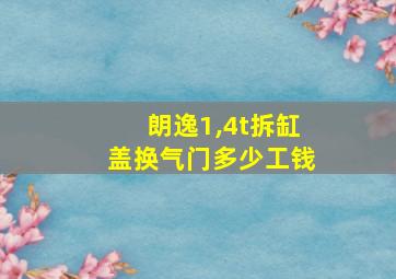 朗逸1,4t拆缸盖换气门多少工钱