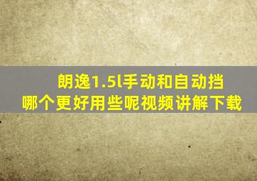 朗逸1.5l手动和自动挡哪个更好用些呢视频讲解下载