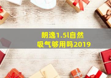 朗逸1.5l自然吸气够用吗2019