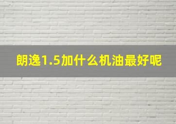 朗逸1.5加什么机油最好呢