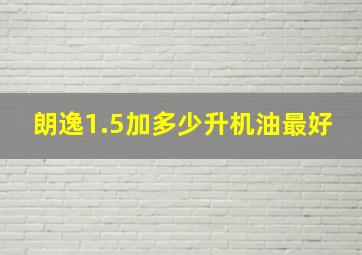 朗逸1.5加多少升机油最好