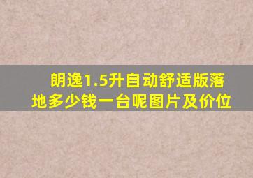 朗逸1.5升自动舒适版落地多少钱一台呢图片及价位