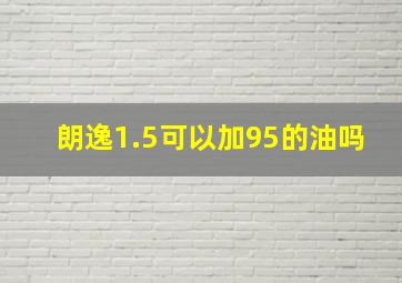 朗逸1.5可以加95的油吗