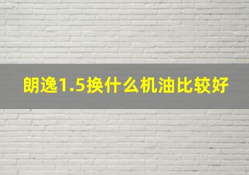 朗逸1.5换什么机油比较好