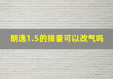 朗逸1.5的排量可以改气吗