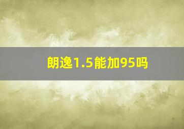 朗逸1.5能加95吗