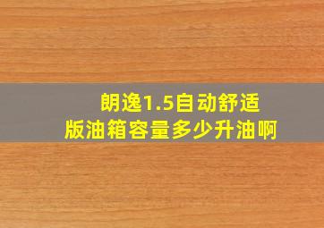 朗逸1.5自动舒适版油箱容量多少升油啊