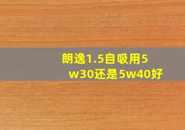 朗逸1.5自吸用5w30还是5w40好