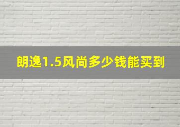 朗逸1.5风尚多少钱能买到