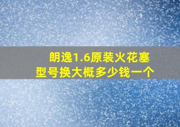 朗逸1.6原装火花塞型号换大概多少钱一个