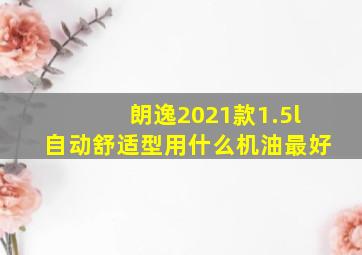 朗逸2021款1.5l自动舒适型用什么机油最好