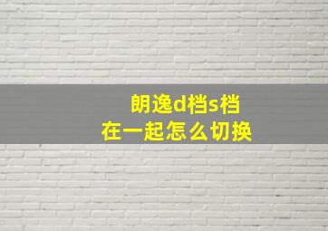 朗逸d档s档在一起怎么切换