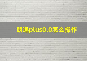 朗逸plus0.0怎么操作