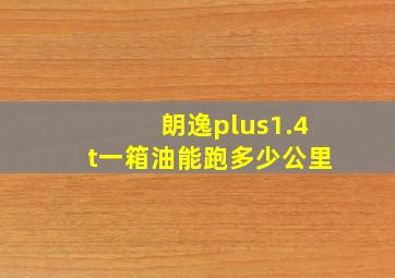 朗逸plus1.4t一箱油能跑多少公里