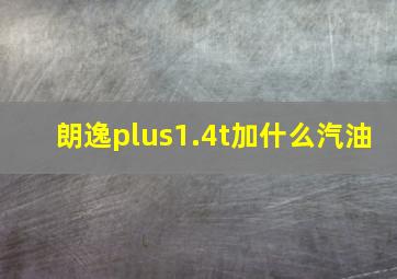 朗逸plus1.4t加什么汽油