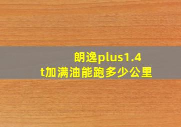 朗逸plus1.4t加满油能跑多少公里