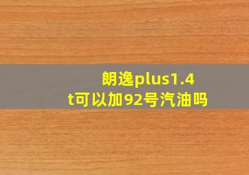 朗逸plus1.4t可以加92号汽油吗