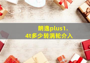 朗逸plus1.4t多少转涡轮介入