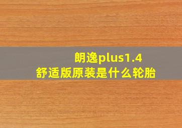 朗逸plus1.4舒适版原装是什么轮胎