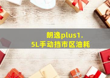 朗逸plus1.5L手动挡市区油耗