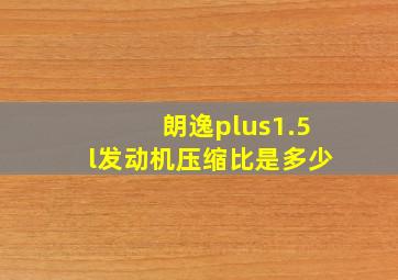 朗逸plus1.5l发动机压缩比是多少