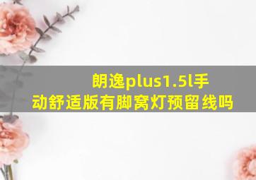 朗逸plus1.5l手动舒适版有脚窝灯预留线吗