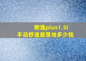 朗逸plus1.5l手动舒适版落地多少钱