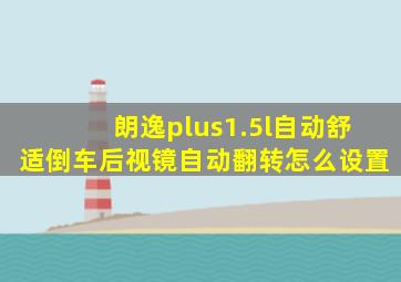 朗逸plus1.5l自动舒适倒车后视镜自动翻转怎么设置