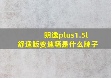 朗逸plus1.5l舒适版变速箱是什么牌子