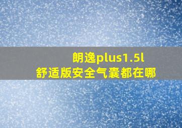 朗逸plus1.5l舒适版安全气囊都在哪