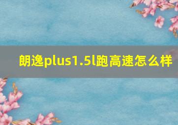 朗逸plus1.5l跑高速怎么样