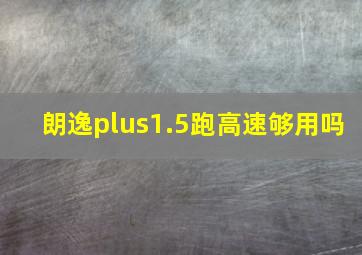 朗逸plus1.5跑高速够用吗